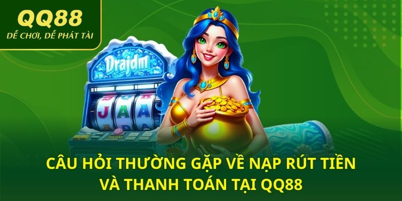 Câu hỏi thường gặp về nạp rút tiền và thanh toán tại QQ88